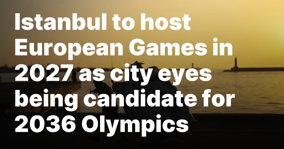 Istanbul to host European Games in 2027 as city eyes being candidate for 2036 Olympics - New Delhi Times - India's Only International Newspaper - Empowering Global Vision, Empathizing with India