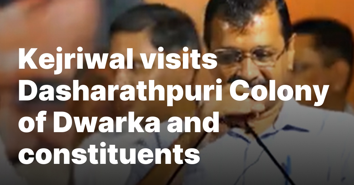 Kejriwal visits Dasharathpuri Colony of Dwarka and constituents – New Delhi Times – India Only International Newspaper – Empowering Global Vision, Empathizing with India