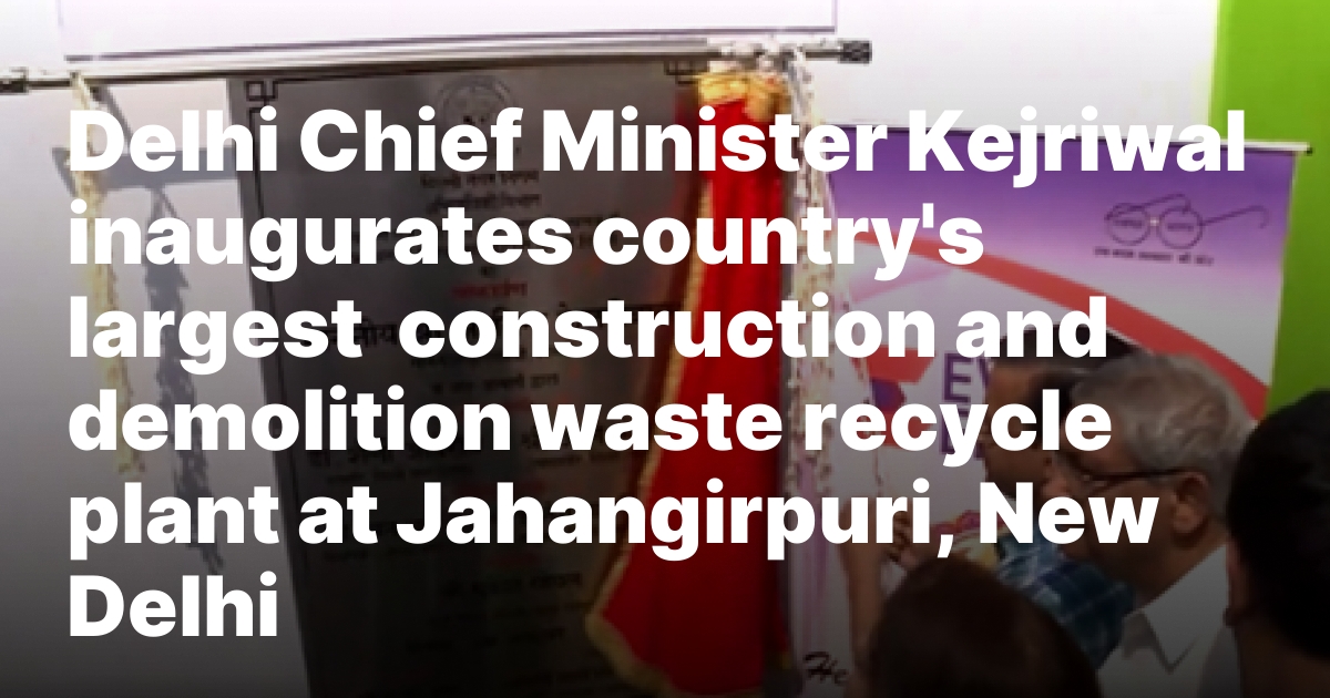Delhi Chief Minister Kejriwal inaugurates country’s largest  construction and demolition waste recycle plant at Jahangirpuri, New Delhi – New Delhi Times – India’s Only International Newspaper – Empowering Global Vision, Empathizing with India